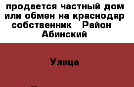 продается частный дом или обмен на краснодар собственник › Район ­ Абинский › Улица ­ Пролетарская › Дом ­ д 62 › Общая площадь дома ­ 100 › Площадь участка ­ 33 › Цена ­ 2 500 000 - Краснодарский край, Абинский р-н, Федоровская ст-ца Недвижимость » Дома, коттеджи, дачи продажа   